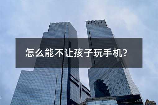 怎么能不让孩子玩手机？